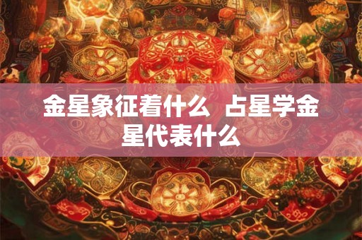 金星象征着什么  占星学金星代表什么