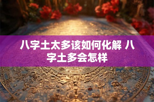 八字土太多该如何化解 八字土多会怎样