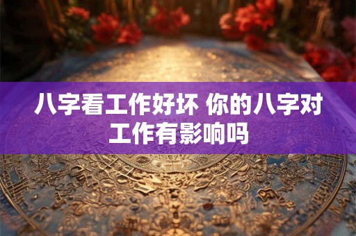 八字看工作好坏 你的八字对工作有影响吗 八字看工作好坏 你的八字对工作有影响吗