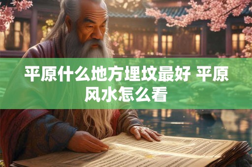 平原什么地方埋坟最好 平原风水怎么看 平原什么地方埋坟最好 平原风水怎么看