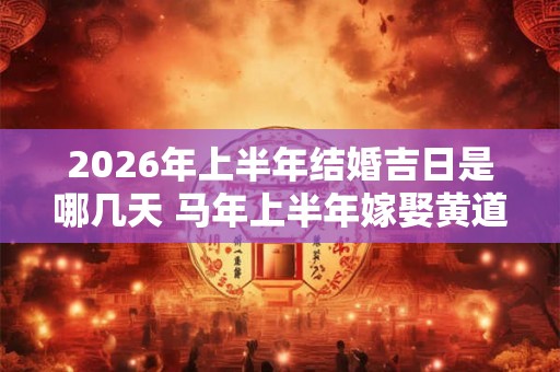 2026年上半年结婚吉日是哪几天 马年上半年嫁娶黄道吉日查询