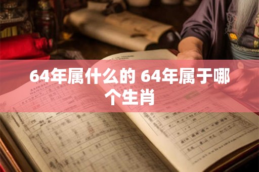64年属什么的 64年属于哪个生肖 64年属什么的 64年属于哪个生肖