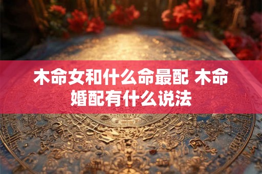 木命女和什么命最配 木命婚配有什么说法