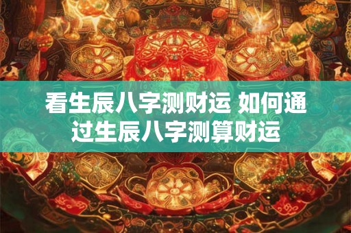 看生辰八字测财运 如何通过生辰八字测算财运