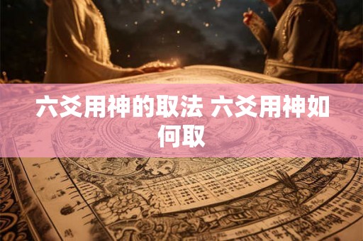 六爻用神的取法 六爻用神如何取