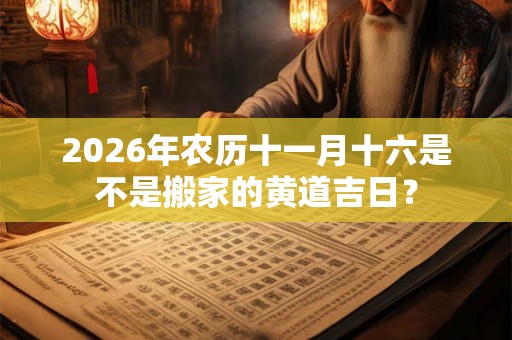 2026年农历十一月十六是不是搬家的黄道吉日？