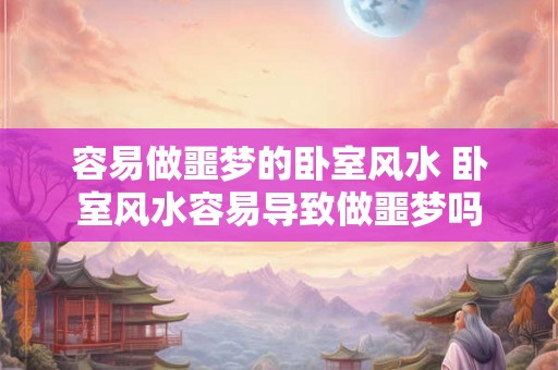 容易做噩梦的卧室风水 卧室风水容易导致做噩梦吗 容易做噩梦的卧室风水 卧室风水容易导致做噩梦吗