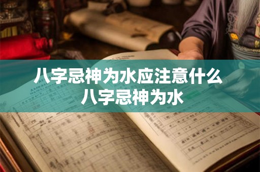 八字忌神为水应注意什么  八字忌神为水