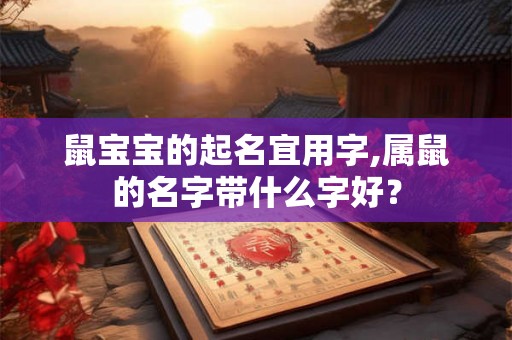 鼠宝宝的起名宜用字,属鼠的名字带什么字好? 鼠宝宝的起名宜用字,属鼠的名字带什么字好?