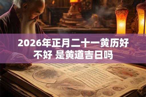 2026年正月二十一黄历好不好 是黄道吉日吗