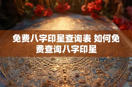 免费八字印星查询表 如何免费查询八字印星