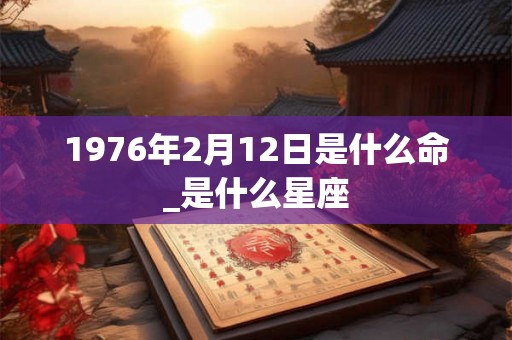 1976年2月12日是什么命_是什么星座