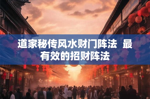道家秘传风水财门阵法 最有效的招财阵法 道家秘传风水财门阵法 最有效的招财阵法