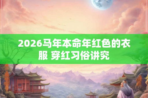 2026马年本命年红色的衣服 穿红习俗讲究
