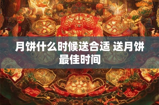 月饼什么时候送合适 送月饼最佳时间 月饼什么时候送合适 送月饼最佳时间