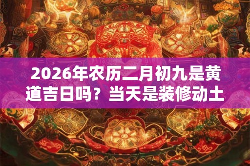 2026年农历二月初九是黄道吉日吗？当天是装修动土的好时间？
