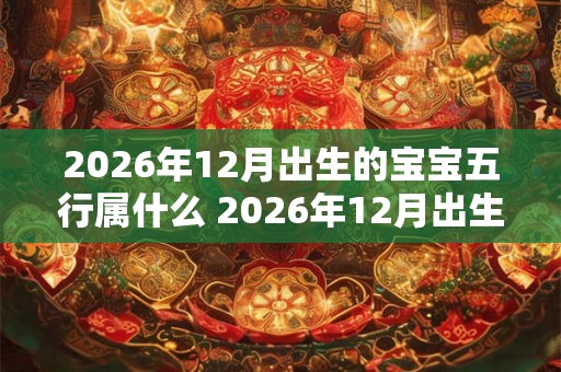 2026年12月出生的宝宝五行属什么 2026年12月出生的宝宝是什么命
