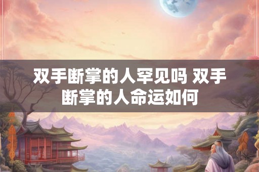 双手断掌的人罕见吗 双手断掌的人命运如何 双手断掌的人罕见吗 双手断掌的人命运如何