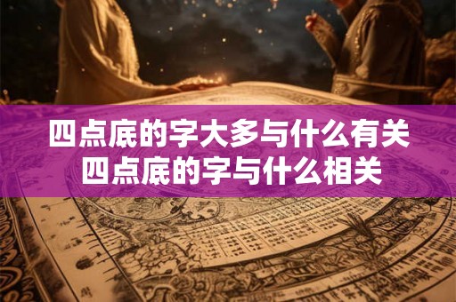 四点底的字大多与什么有关 四点底的字与什么相关 四点底的字大多与什么有关 四点底的字与什么相关