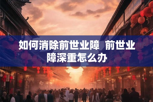 如何消除前世业障  前世业障深重怎么办