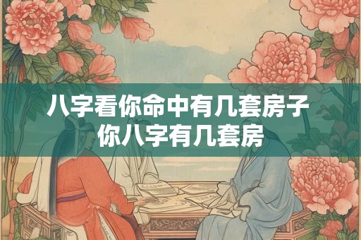 八字看你命中有几套房子 你八字有几套房
