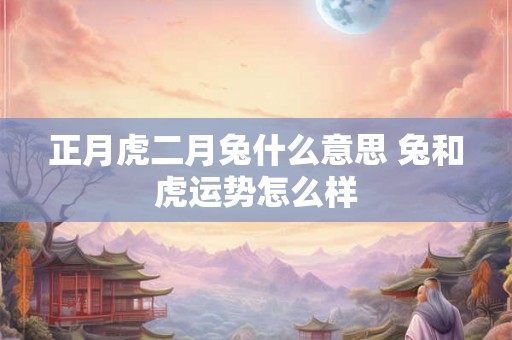 正月虎二月兔什么意思 兔和虎运势怎么样