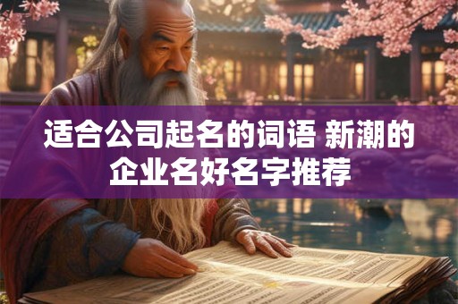 适合公司起名的词语 新潮的企业名好名字推荐