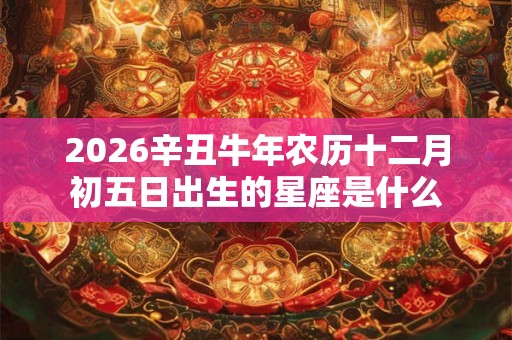 2026辛丑牛年农历十二月初五日出生的星座是什么