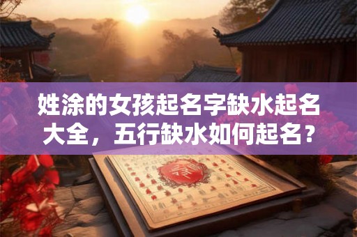 姓涂的女孩起名字缺水起名大全，五行缺水如何起名？
