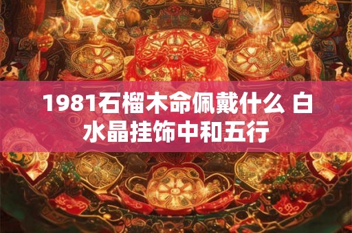 1981石榴木命佩戴什么 白水晶挂饰中和五行
