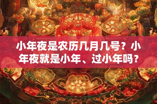 小年夜是农历几月几号?小年夜就是小年、过小年吗? 小年夜是农历几月几号?小年夜就是小年、过小年吗?