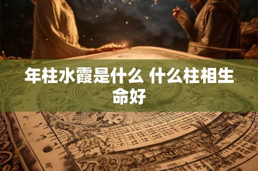年柱水霞是什么 什么柱相生命好