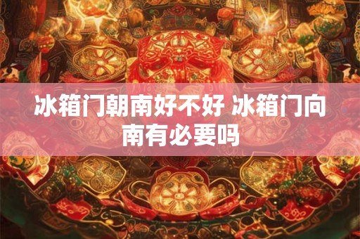 冰箱门朝南好不好 冰箱门向南有必要吗 冰箱门朝南好不好 冰箱门向南有必要吗