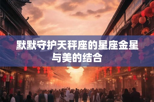 默默守护天秤座的星座金星与美的结合