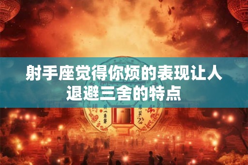 射手座觉得你烦的表现让人退避三舍的特点