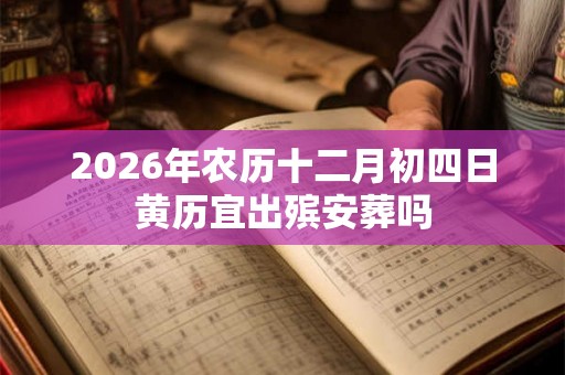 2026年农历十二月初四日黄历宜出殡安葬吗