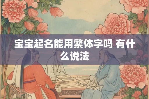 宝宝起名能用繁体字吗 有什么说法 宝宝起名能用繁体字吗 有什么说法