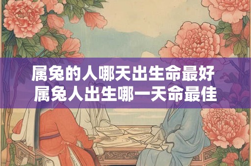 属兔的人哪天出生命最好 属兔人出生哪一天命最佳