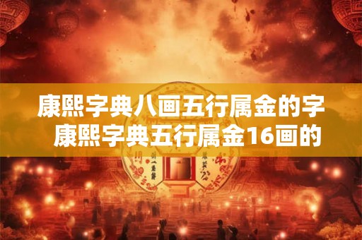 康熙字典八画五行属金的字  康熙字典五行属金16画的字