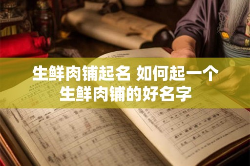 生鲜肉铺起名 如何起一个生鲜肉铺的好名字 生鲜肉铺起名 如何起一个生鲜肉铺的好名字