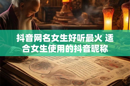 抖音网名女生好听最火 适合女生使用的抖音昵称 抖音网名女生好听最火 适合女生使用的抖音昵称