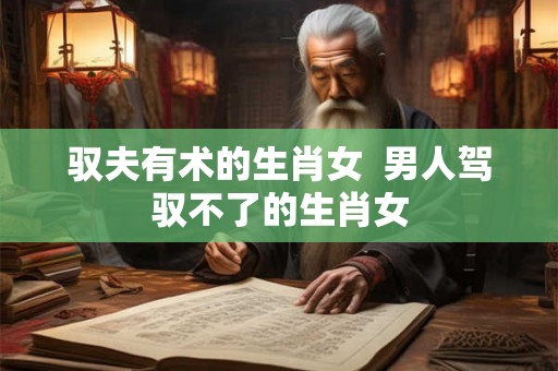 驭夫有术的生肖女  男人驾驭不了的生肖女
