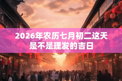 2026年农历七月初二这天是不是理发的吉日
