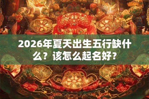 2026年夏天出生五行缺什么?该怎么起名好? 2026年夏天出生五行缺什么?该怎么起名好?