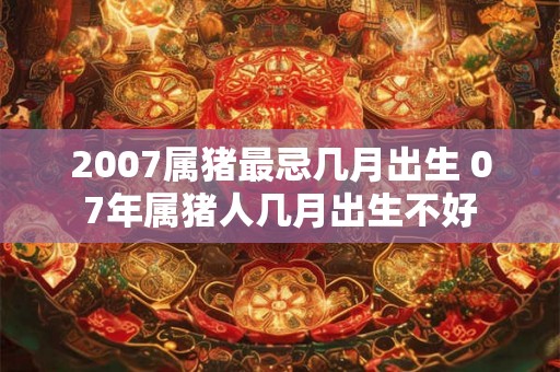 2007属猪最忌几月出生 07年属猪人几月出生不好