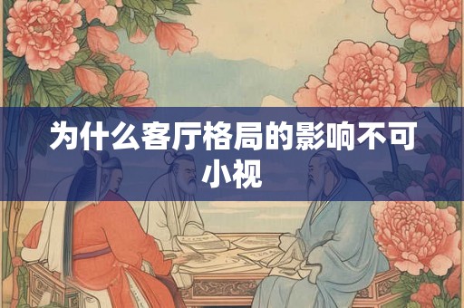 为什么客厅格局的影响不可小视 为什么客厅格局的影响不可小视