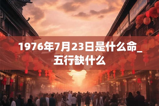 1976年7月23日是什么命_五行缺什么
