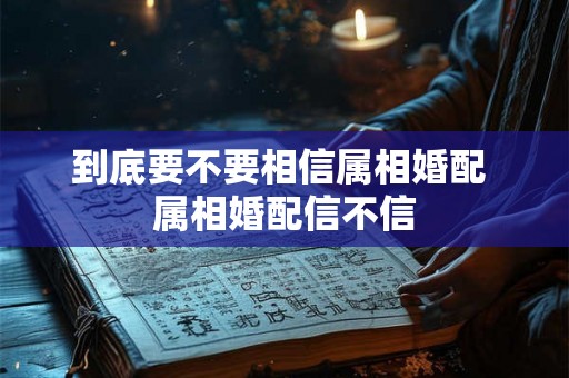 到底要不要相信属相婚配 属相婚配信不信 到底要不要相信属相婚配 属相婚配信不信