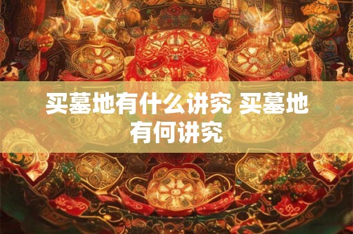 买墓地有什么讲究 买墓地有何讲究