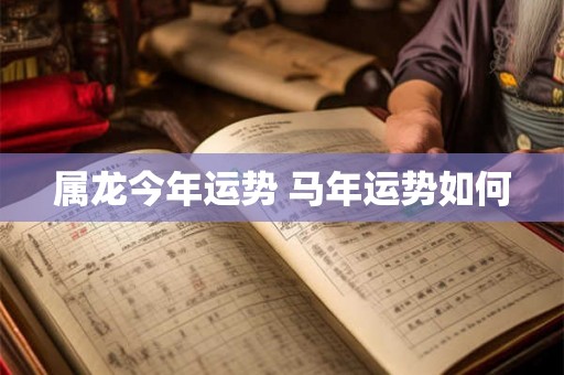属龙今年运势 马年运势如何 属龙今年运势 马年运势如何